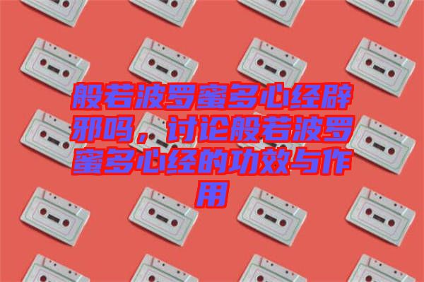 般若波羅蜜多心經(jīng)辟邪嗎，討論般若波羅蜜多心經(jīng)的功效與作用