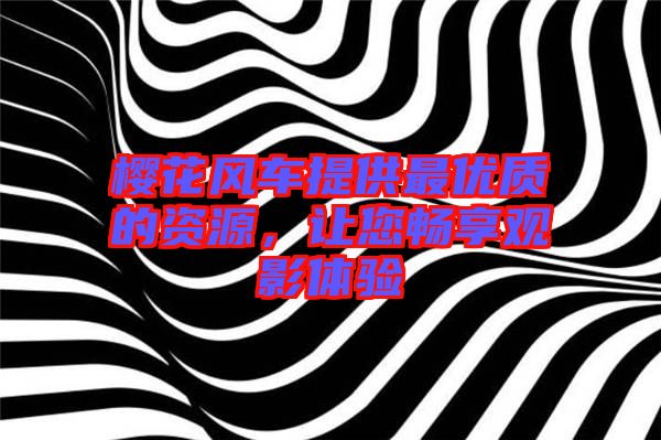 櫻花風車提供最優(yōu)質的資源，讓您暢享觀影體驗