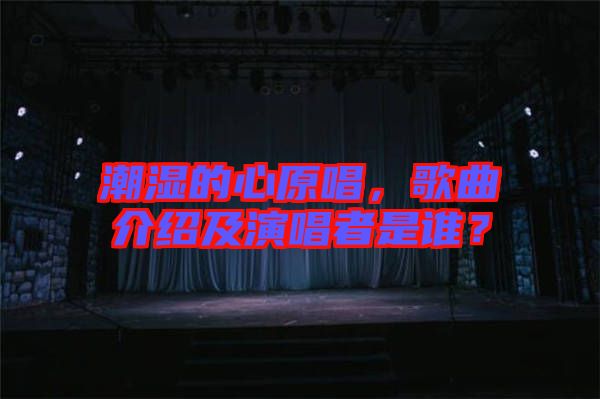 潮濕的心原唱，歌曲介紹及演唱者是誰？