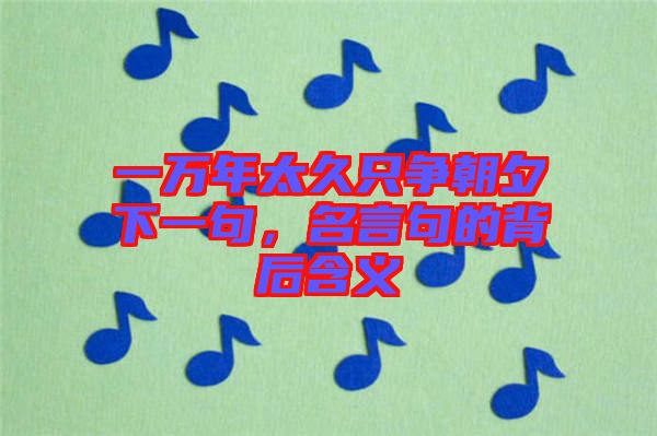 一萬(wàn)年太久只爭(zhēng)朝夕下一句，名言句的背后含義