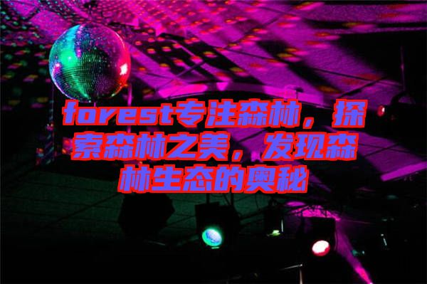 forest專注森林，探索森林之美，發(fā)現(xiàn)森林生態(tài)的奧秘