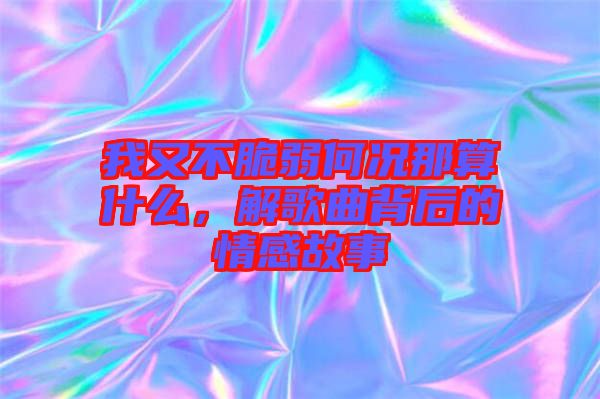 我又不脆弱何況那算什么，解歌曲背后的情感故事