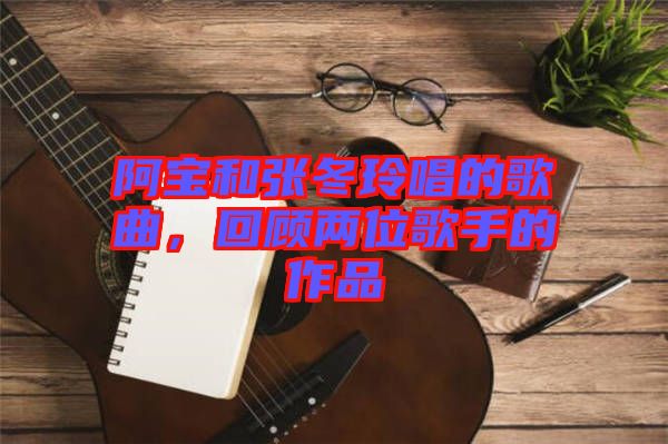 阿寶和張冬玲唱的歌曲，回顧兩位歌手的作品