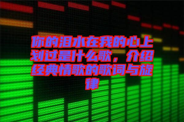 你的淚水在我的心上劃過是什么歌，介紹經(jīng)典情歌的歌詞與旋律
