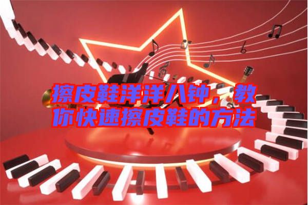 擦皮鞋洋洋八鐘，教你快速擦皮鞋的方法
