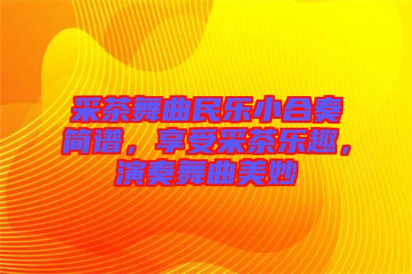 采茶舞曲民樂小合奏簡譜，享受采茶樂趣，演奏舞曲美妙