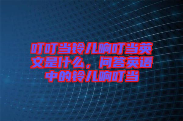 叮叮當(dāng)鈴兒響叮當(dāng)英文是什么，問(wèn)答英語(yǔ)中的鈴兒響叮當(dāng)