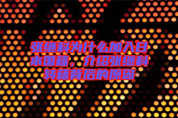 張繼科為什么加入日本國(guó)籍，介紹張繼科轉(zhuǎn)籍背后的原因