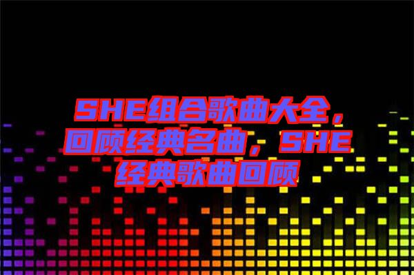 SHE組合歌曲大全，回顧經(jīng)典名曲，SHE經(jīng)典歌曲回顧
