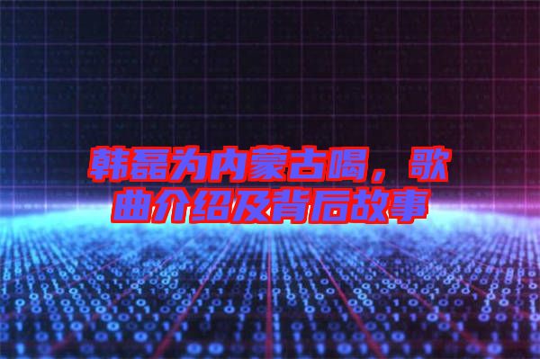 韓磊為內(nèi)蒙古喝，歌曲介紹及背后故事