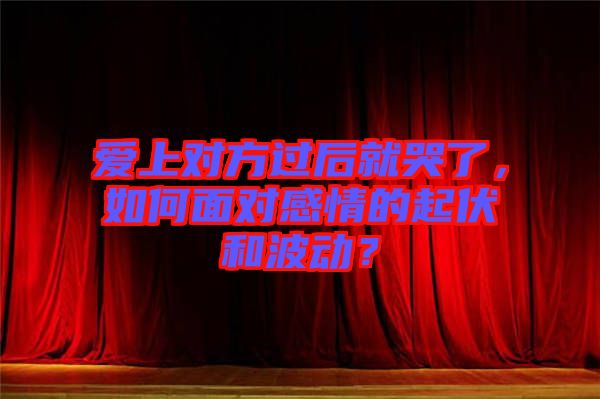 愛上對方過后就哭了，如何面對感情的起伏和波動？