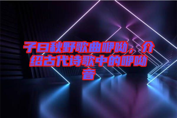 子曰秋野歌曲咿呦，介紹古代詩(shī)歌中的咿呦音