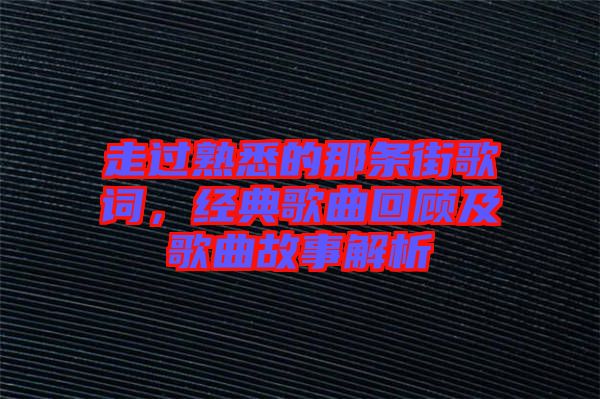 走過熟悉的那條街歌詞，經(jīng)典歌曲回顧及歌曲故事解析