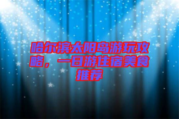 哈爾濱太陽島游玩攻略，一日游住宿美食推薦