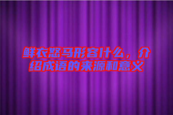 鮮衣怒馬形容什么，介紹成語的來源和意義