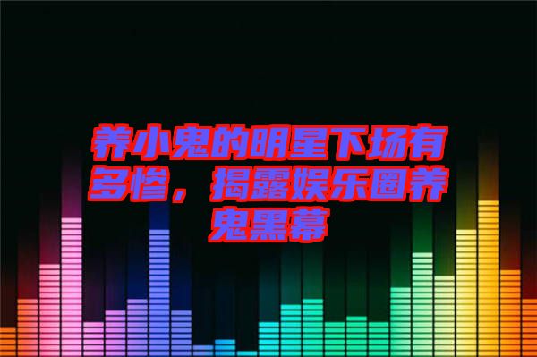 養(yǎng)小鬼的明星下場有多慘，揭露娛樂圈養(yǎng)鬼黑幕