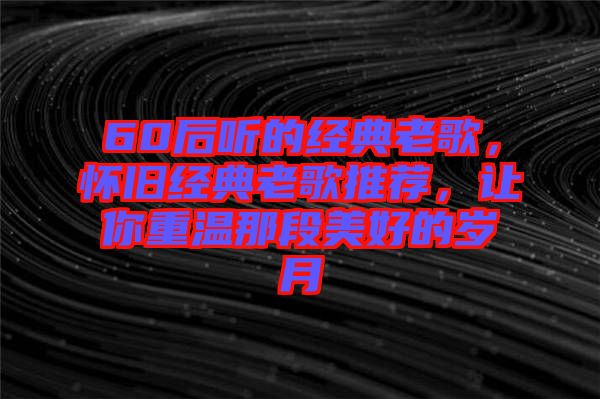 60后聽的經(jīng)典老歌，懷舊經(jīng)典老歌推薦，讓你重溫那段美好的歲月