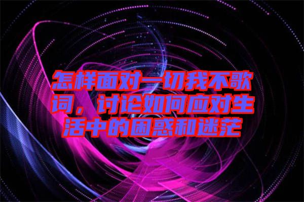 怎樣面對(duì)一切我不歌詞，討論如何應(yīng)對(duì)生活中的困惑和迷茫