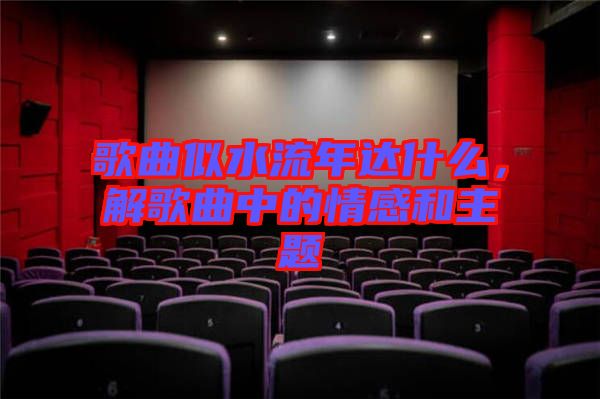 歌曲似水流年達什么，解歌曲中的情感和主題