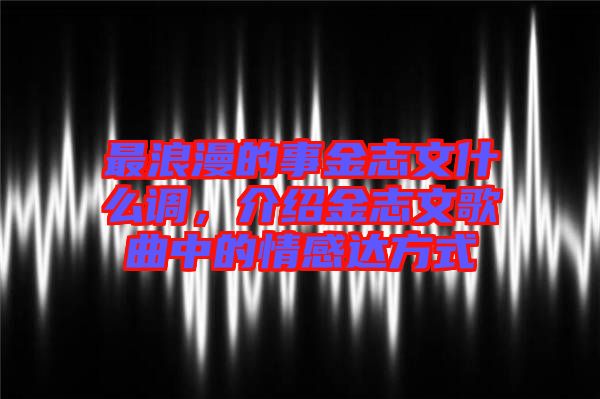 最浪漫的事金志文什么調(diào)，介紹金志文歌曲中的情感達方式