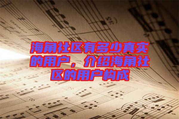 海角社區(qū)有多少真實(shí)的用戶，介紹海角社區(qū)的用戶構(gòu)成