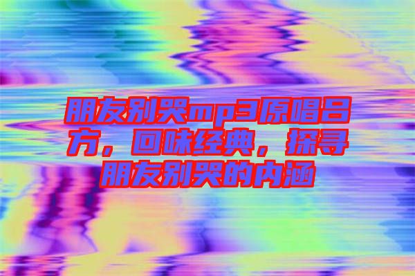 朋友別哭mp3原唱呂方，回味經(jīng)典，探尋朋友別哭的內(nèi)涵