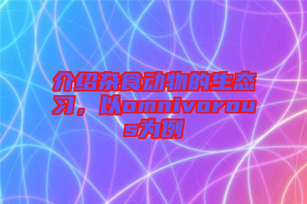 介紹雜食動物的生態(tài)習(xí)，以omnivorous為例