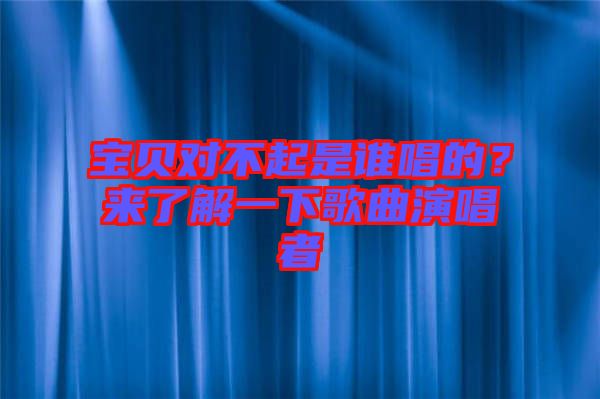 寶貝對不起是誰唱的？來了解一下歌曲演唱者
