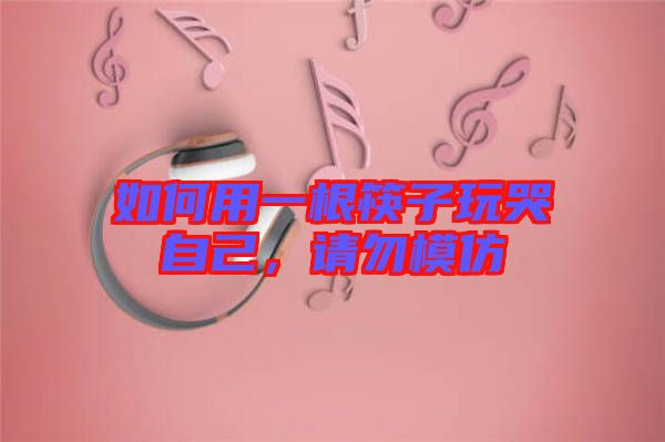 如何用一根筷子玩哭自己，請勿模仿