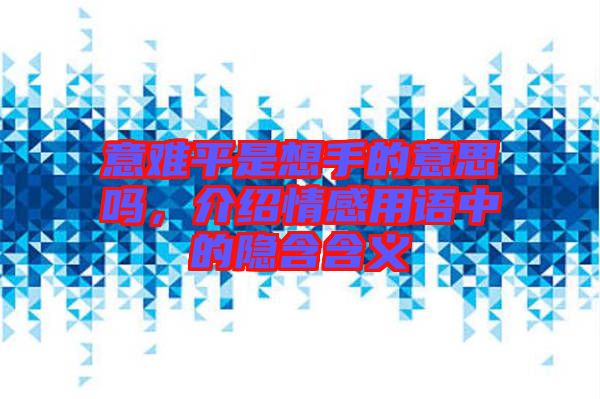 意難平是想手的意思嗎，介紹情感用語中的隱含含義