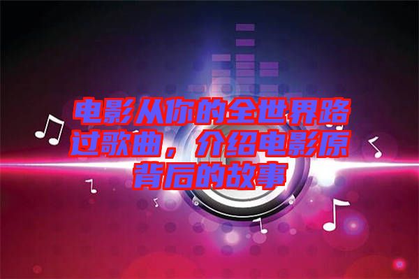 電影從你的全世界路過歌曲，介紹電影原背后的故事