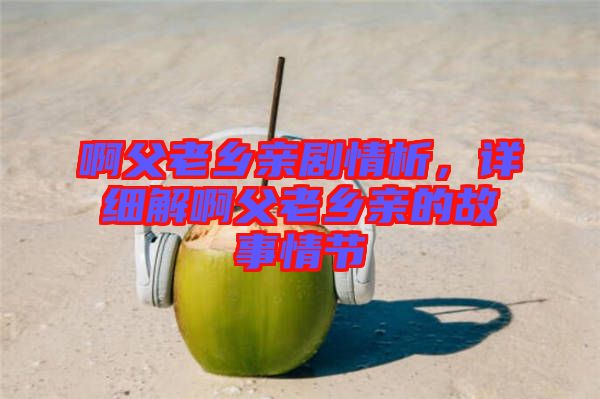 啊父老鄉(xiāng)親劇情析，詳細解啊父老鄉(xiāng)親的故事情節(jié)