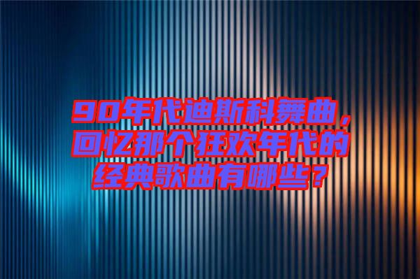 90年代迪斯科舞曲，回憶那個(gè)狂歡年代的經(jīng)典歌曲有哪些？