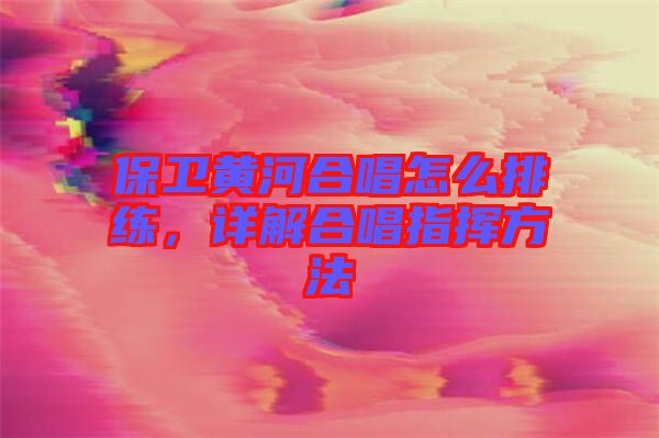 保衛(wèi)黃河合唱怎么排練，詳解合唱指揮方法