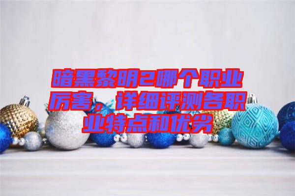 暗黑黎明2哪個(gè)職業(yè)厲害，詳細(xì)評(píng)測(cè)各職業(yè)特點(diǎn)和優(yōu)劣