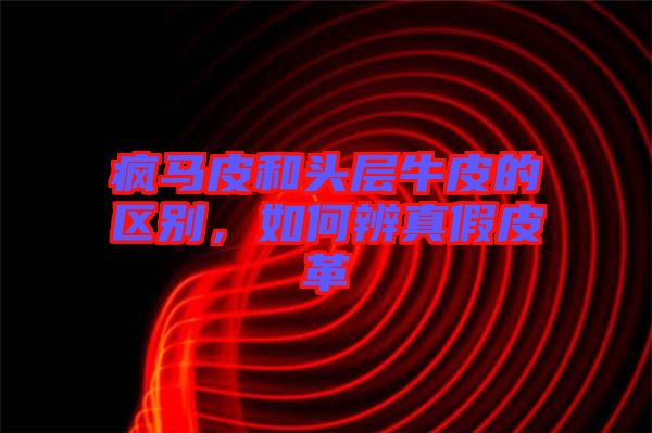 瘋馬皮和頭層牛皮的區(qū)別，如何辨真假皮革