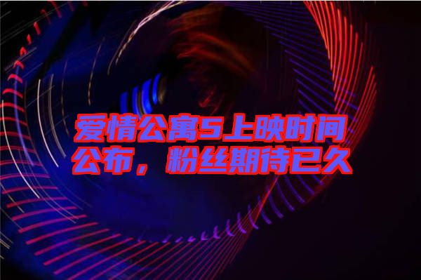愛(ài)情公寓5上映時(shí)間公布，粉絲期待已久