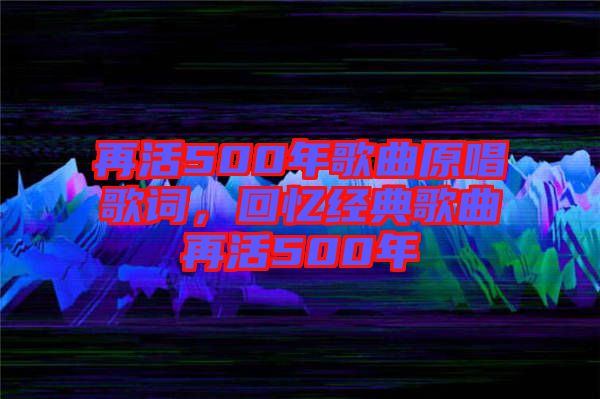 再活500年歌曲原唱歌詞，回憶經(jīng)典歌曲再活500年