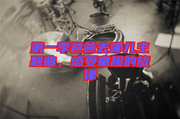 第一季爸爸去哪兒主題曲，感受童趣的旋律