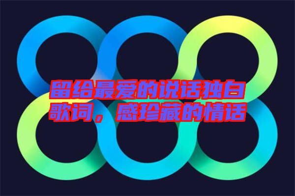 留給最愛的說話獨白歌詞，感珍藏的情話