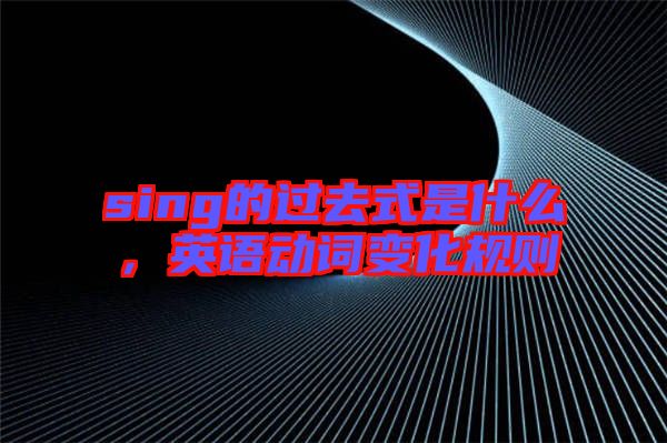 sing的過去式是什么，英語動(dòng)詞變化規(guī)則