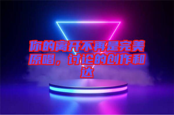 你的離開不再是完美原唱，討論的創(chuàng)作和達(dá)