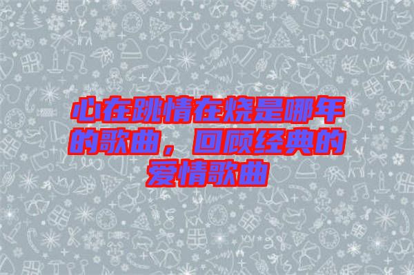 心在跳情在燒是哪年的歌曲，回顧經(jīng)典的愛情歌曲