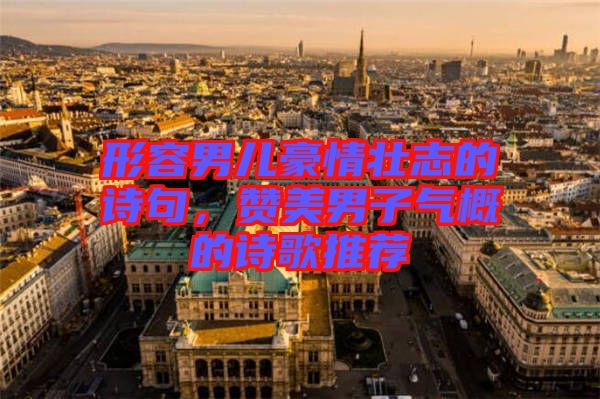 形容男兒豪情壯志的詩(shī)句，贊美男子氣概的詩(shī)歌推薦