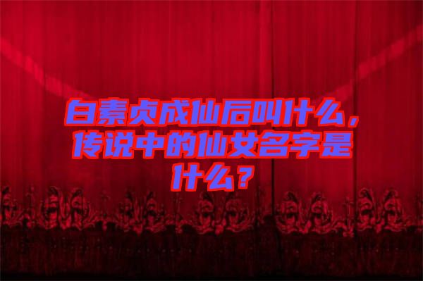 白素貞成仙后叫什么，傳說中的仙女名字是什么？
