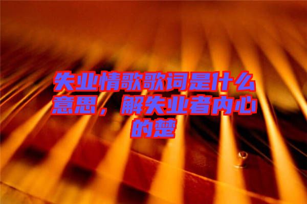失業(yè)情歌歌詞是什么意思，解失業(yè)者內心的楚