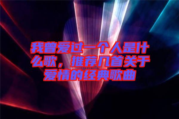 我曾愛過一個人是什么歌，推薦幾首關(guān)于愛情的經(jīng)典歌曲