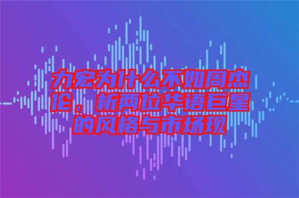 力宏為什么不如周杰倫，析兩位華語巨星的風格與市場現(xiàn)