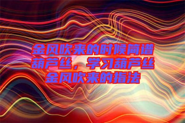 金風(fēng)吹來的時候簡譜葫蘆絲，學(xué)習(xí)葫蘆絲金風(fēng)吹來的指法