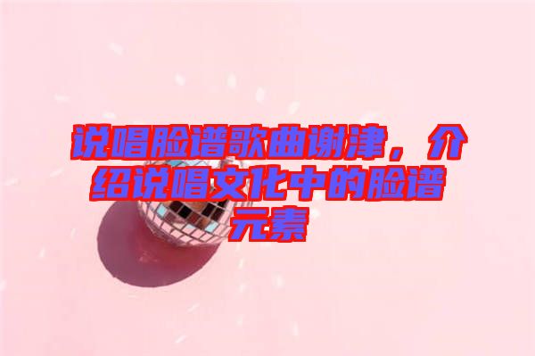 說唱臉譜歌曲謝津，介紹說唱文化中的臉譜元素